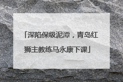 深陷保级泥潭，青岛红狮主教练马永康下课