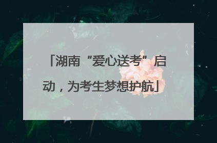湖南“爱心送考”启动，为考生梦想护航