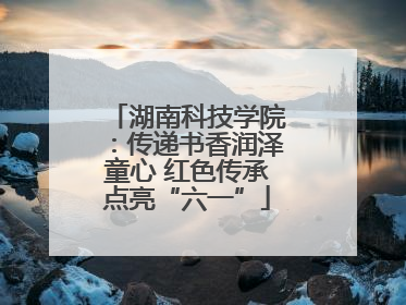 湖南科技学院：传递书香润泽童心 红色传承点亮“六一”