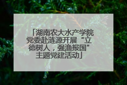 湖南农大水产学院党委赴涟源开展“立德树人，强渔报国”主题党建活动