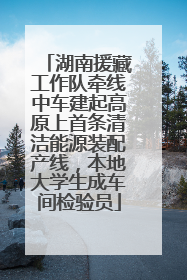 湖南援藏工作队牵线中车建起高原上首条清洁能源装配产线，本地大学生成车间检验员