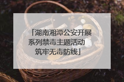 湖南湘潭公安开展系列禁毒主题活动 筑牢无毒防线