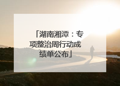湖南湘潭：专项整治周行动成绩单公布