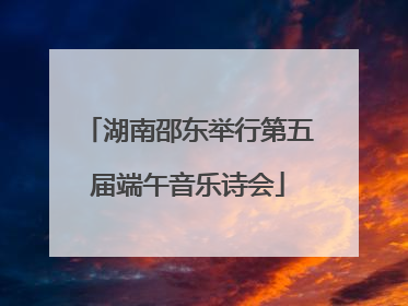 湖南邵东举行第五届端午音乐诗会