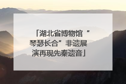 湖北省博物馆“琴瑟长合”非遗展演再现先秦遗音