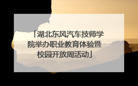 湖北东风汽车技师学院举办职业教育体验暨校园开放周活动