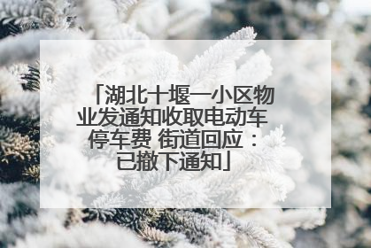 湖北十堰一小区物业发通知收取电动车停车费 街道回应：已撤下通知