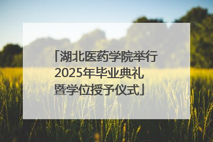 湖北医药学院举行2025年毕业典礼暨学位授予仪式