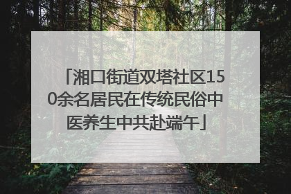 湘口街道双塔社区150余名居民在传统民俗中医养生中共赴端午