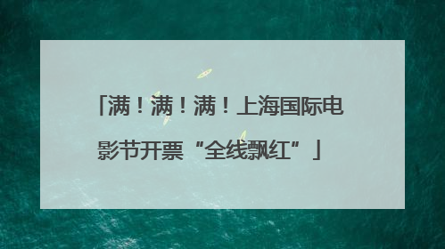 满！满！满！上海国际电影节开票“全线飘红”
