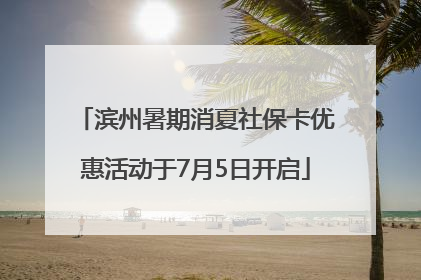 滨州暑期消夏社保卡优惠活动于7月5日开启