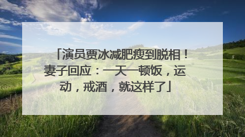 演员贾冰减肥瘦到脱相！妻子回应：一天一顿饭，运动，戒酒，就这样了