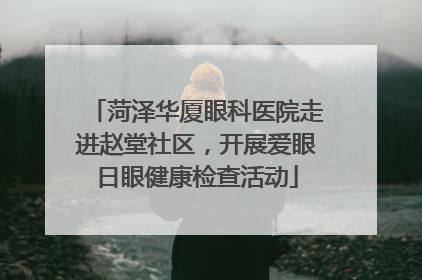 菏泽华厦眼科医院走进赵堂社区，开展爱眼日眼健康检查活动