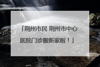 荆州市民 荆州市中心医院门诊搬新家啦！
