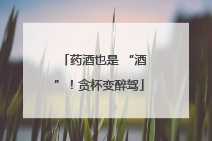 药酒也是 “酒”！贪杯变醉驾
