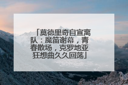 莫德里奇自宣离队：魔笛谢幕，青春散场，克罗地亚狂想曲久久回荡