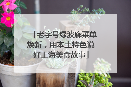 老字号绿波廊菜单焕新，用本土特色说好上海美食故事