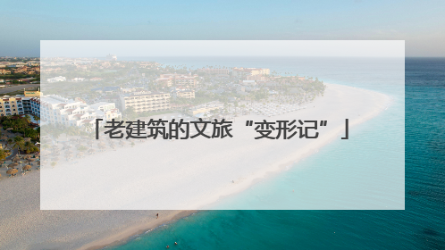 老建筑的文旅“变形记”
