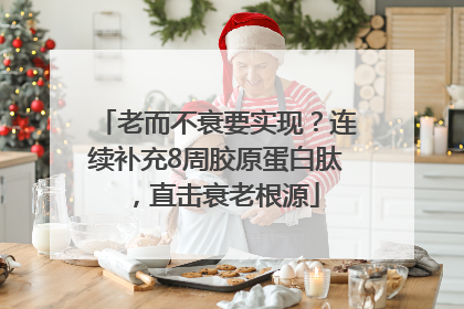 老而不衰要实现？连续补充8周胶原蛋白肽，直击衰老根源