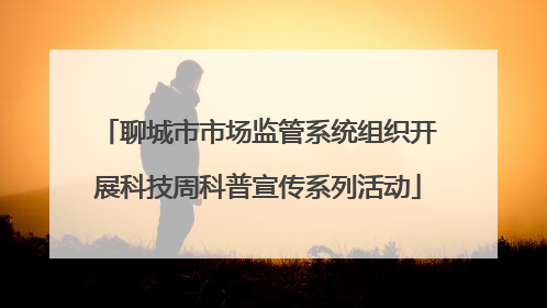 聊城市市场监管系统组织开展科技周科普宣传系列活动