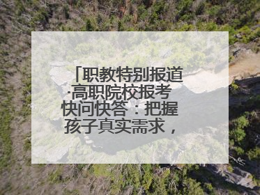 职教特别报道·高职院校报考快问快答：把握孩子真实需求，科学填报志愿