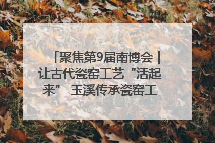 聚焦第9届南博会｜让古代瓷窑工艺“活起来” 玉溪传承瓷窑工艺将出展南博会