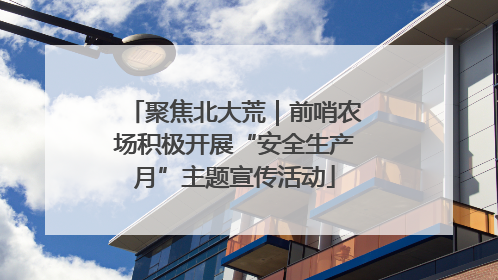 聚焦北大荒｜前哨农场积极开展“安全生产月”主题宣传活动