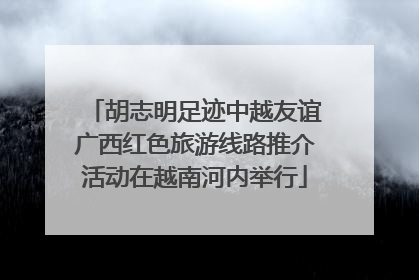 胡志明足迹中越友谊广西红色旅游线路推介活动在越南河内举行