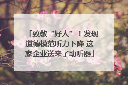 致敬“好人”！发现道德模范听力下降 这家企业送来了助听器