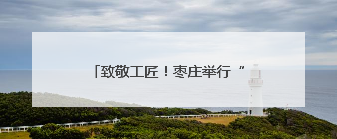 致敬工匠！枣庄举行“劳模工匠助企行”暨工匠创新主题 交流活动