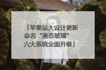 苹果最大设计更新命名“液态玻璃” 六大系统全面升级
