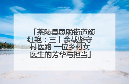 茶陵县思聪街道颜红艳：三十余载坚守村医路 一位乡村女医生的芳华与担当