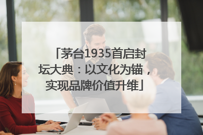 茅台1935首启封坛大典：以文化为锚，实现品牌价值升维