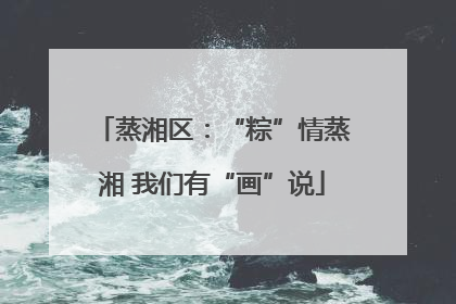 蒸湘区：“粽”情蒸湘 我们有“画”说