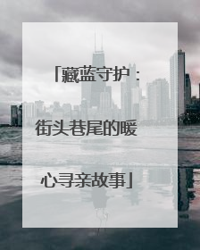 藏蓝守护：街头巷尾的暖心寻亲故事