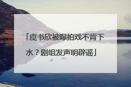 虞书欣被曝拍戏不肯下水？剧组发声明辟谣