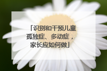 识别和干预儿童孤独症、多动症，家长应如何做