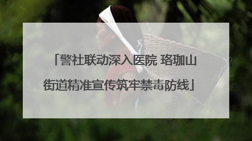 警社联动深入医院 珞珈山街道精准宣传筑牢禁毒防线