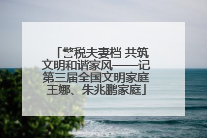 警税夫妻档 共筑文明和谐家风——记第三届全国文明家庭王娜、朱兆鹏家庭