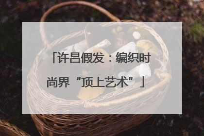 许昌假发：编织时尚界“顶上艺术”