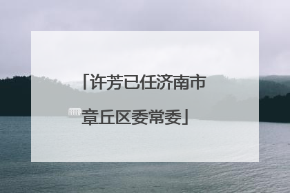 许芳已任济南市章丘区委常委
