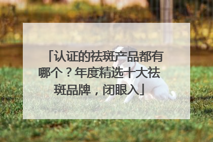认证的祛斑产品都有哪个？年度精选十大祛斑品牌，闭眼入