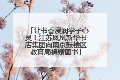 让书香浸润学子心灵！江苏凤凰新华书店集团向南京鼓楼区教育局捐赠图书