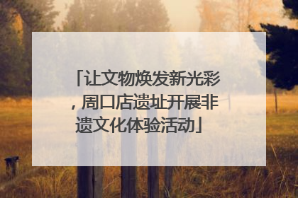 让文物焕发新光彩，周口店遗址开展非遗文化体验活动