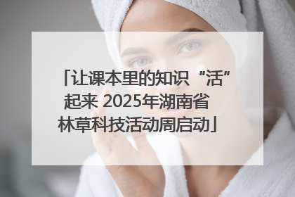 让课本里的知识“活”起来 2025年湖南省林草科技活动周启动