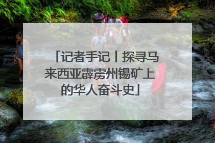 记者手记丨探寻马来西亚霹雳州锡矿上的华人奋斗史