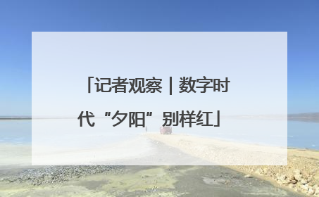 记者观察｜数字时代“夕阳”别样红
