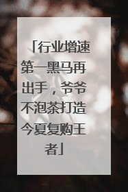 行业增速第一黑马再出手，爷爷不泡茶打造今夏复购王者