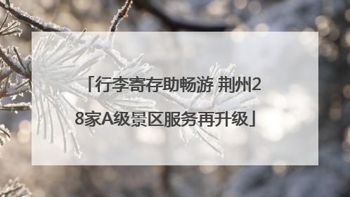 行李寄存助畅游 荆州28家A级景区服务再升级