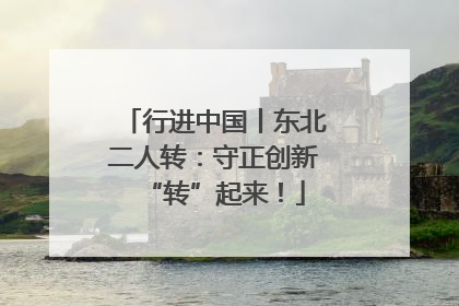 行进中国丨东北二人转：守正创新“转”起来！